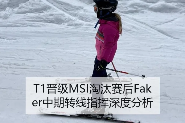 T1晋级MSI淘汰赛后Faker中期转线指挥深度分析